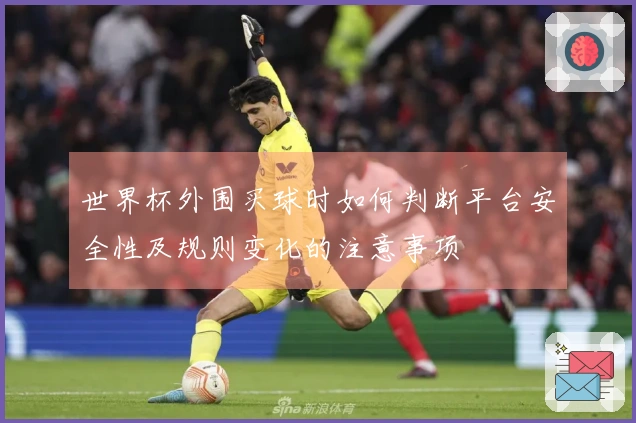 世界杯外围买球时如何判断平台安全性及规则变化的注意事项