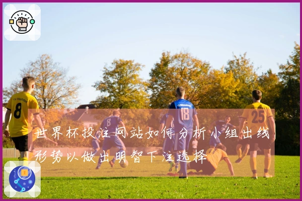 世界杯投注网站如何分析小组出线形势以做出明智下注选择