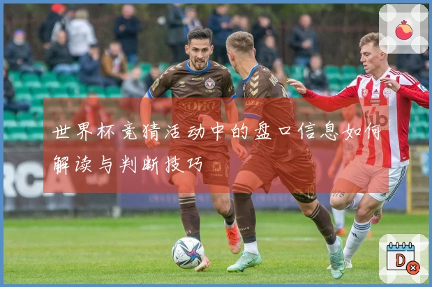 世界杯竞猜活动中的盘口信息如何解读与判断技巧