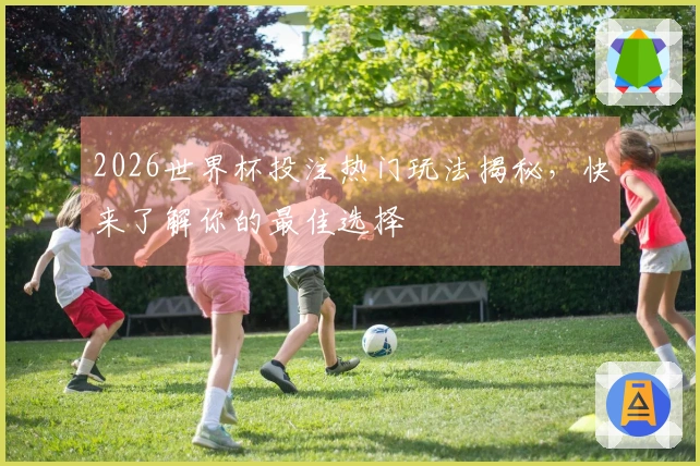 2026世界杯投注热门玩法揭秘，快来了解你的最佳选择