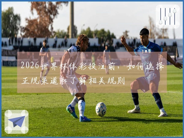 2026世界杯体彩投注前，如何选择正规渠道和了解相关规则