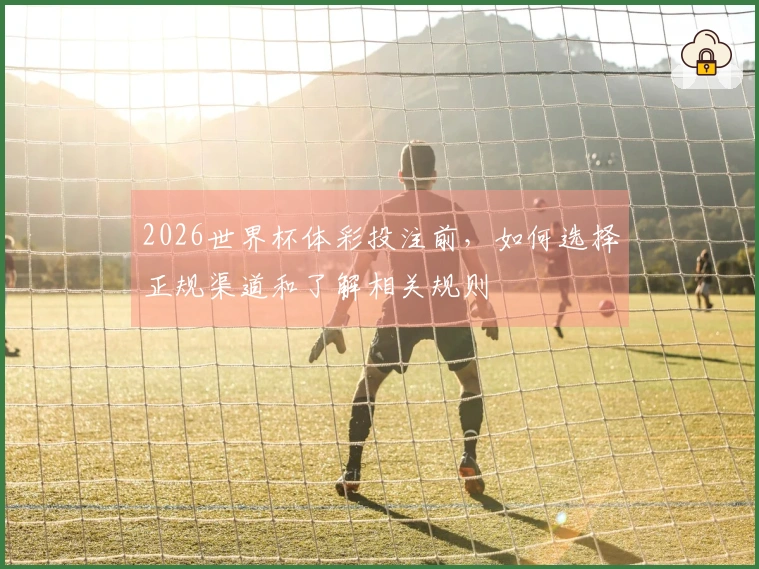 2026世界杯体彩投注前，如何选择正规渠道和了解相关规则