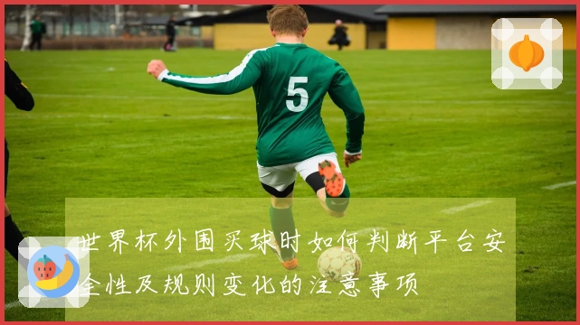 世界杯外围买球时如何判断平台安全性及规则变化的注意事项