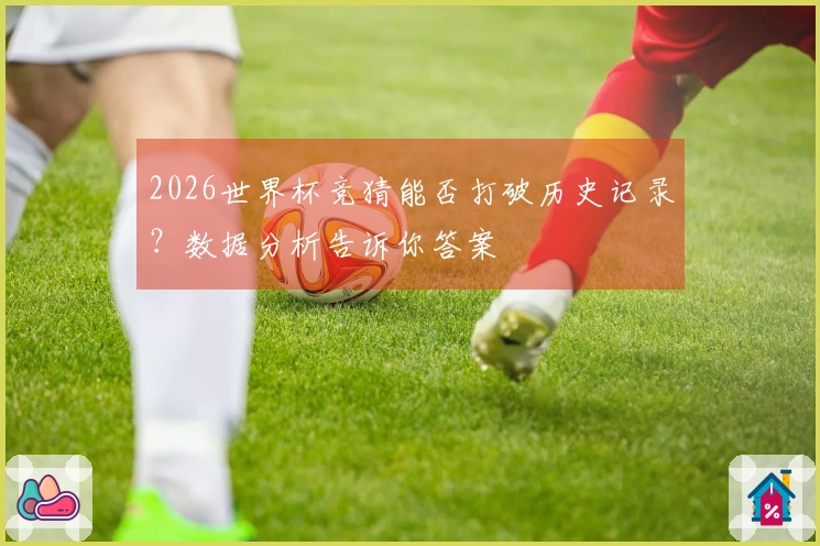 2026世界杯竞猜能否打破历史记录？数据分析告诉你答案